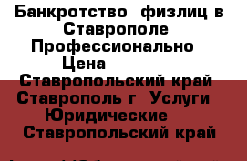 Банкротство  физлиц в Ставрополе. Профессионально › Цена ­ 80 000 - Ставропольский край, Ставрополь г. Услуги » Юридические   . Ставропольский край